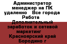 Администратор-менеджер на ПК удаленно - Все города Работа » Дополнительный заработок и сетевой маркетинг   . Красноярский край,Бородино г.
